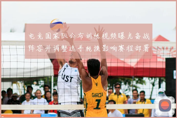 电竞国家队公布训练视频曝光备战阵容并调整选手轮换影响赛程部署