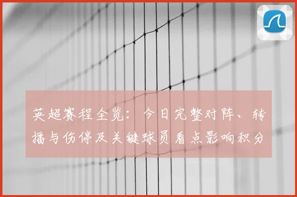 英超赛程全览：今日完整对阵、转播与伤停及关键球员看点影响积分争夺