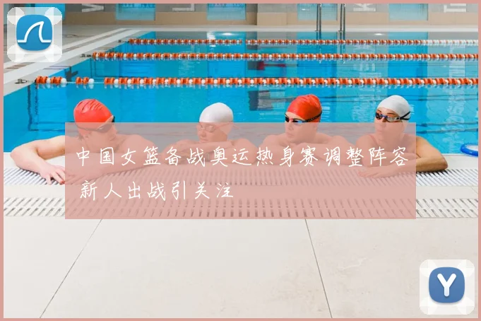 中国女篮备战奥运热身赛调整阵容 新人出战引关注