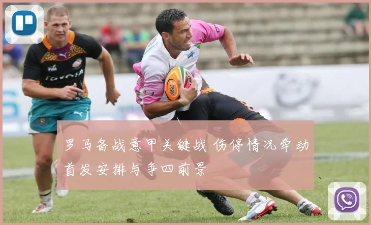 罗马备战意甲关键战 伤停情况牵动首发安排与争四前景