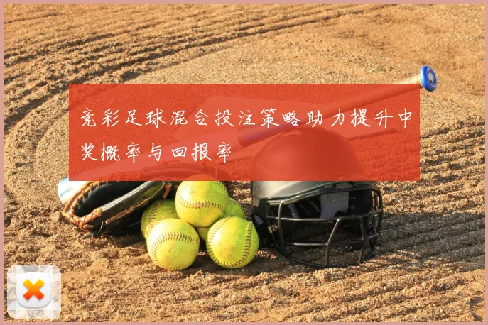 竞彩足球混合投注策略助力提升中奖概率与回报率