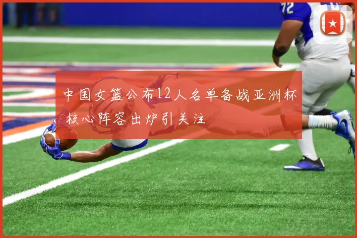 中国女篮公布12人名单备战亚洲杯 核心阵容出炉引关注
