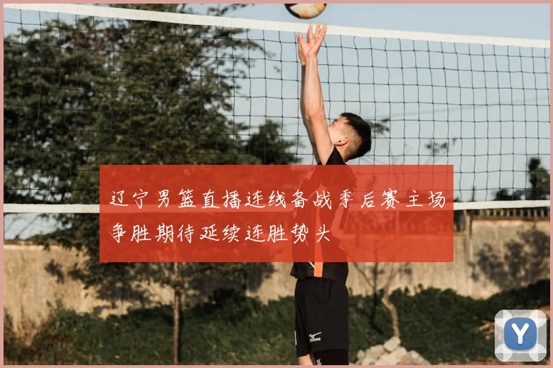 辽宁男篮直播连线备战季后赛主场争胜期待延续连胜势头