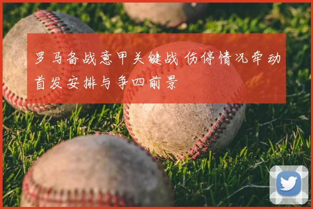 罗马备战意甲关键战 伤停情况牵动首发安排与争四前景