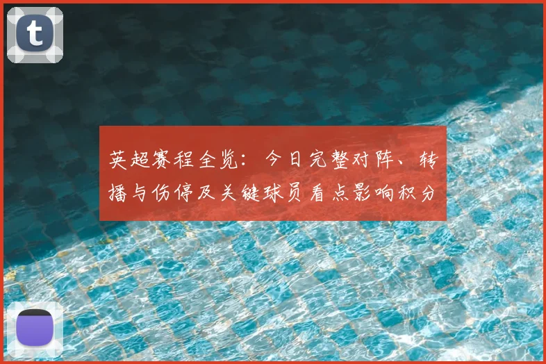 英超赛程全览：今日完整对阵、转播与伤停及关键球员看点影响积分争夺