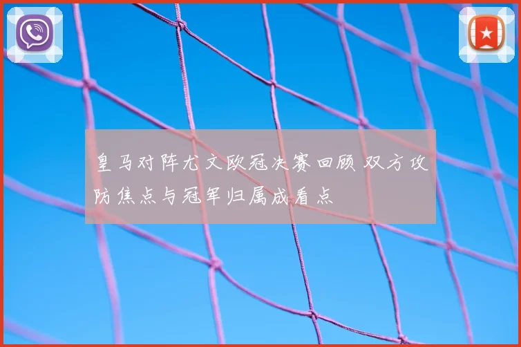 皇马对阵尤文欧冠决赛回顾 双方攻防焦点与冠军归属成看点