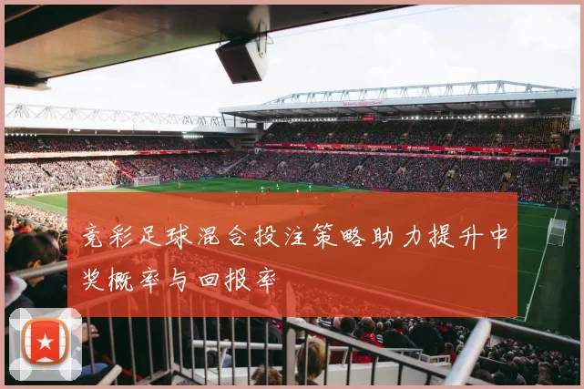 竞彩足球混合投注策略助力提升中奖概率与回报率