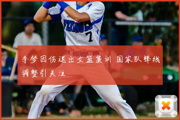 李梦因伤退出女篮集训 国家队锋线调整引关注