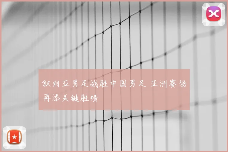 叙利亚男足战胜中国男足 亚洲赛场再添关键胜绩