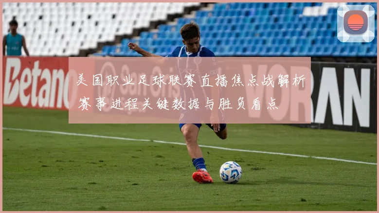 美国职业足球联赛直播焦点战解析 赛事进程关键数据与胜负看点
