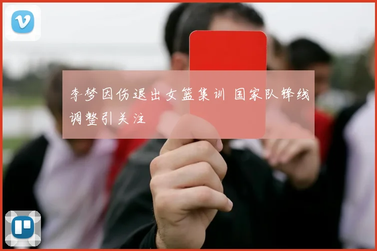 李梦因伤退出女篮集训 国家队锋线调整引关注