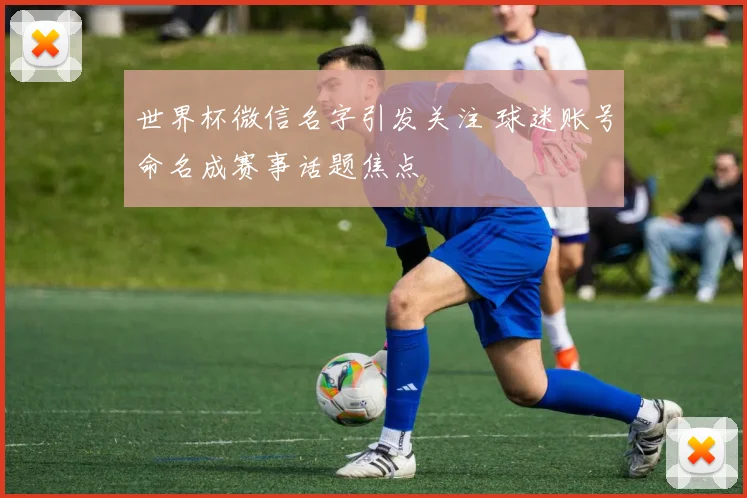 世界杯微信名字引发关注 球迷账号命名成赛事话题焦点