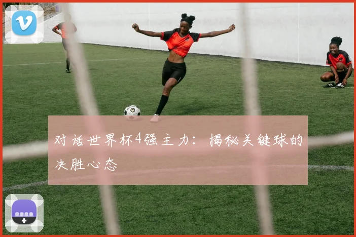 对话世界杯4强主力：揭秘关键球的决胜心态