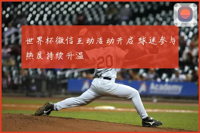 世界杯微信互动活动开启 球迷参与热度持续升温