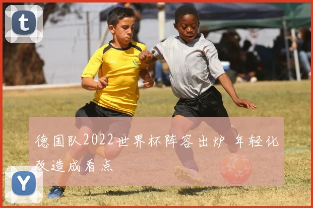 德国队2022世界杯阵容出炉 年轻化改造成看点