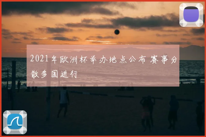 2021年欧洲杯举办地点公布 赛事分散多国进行