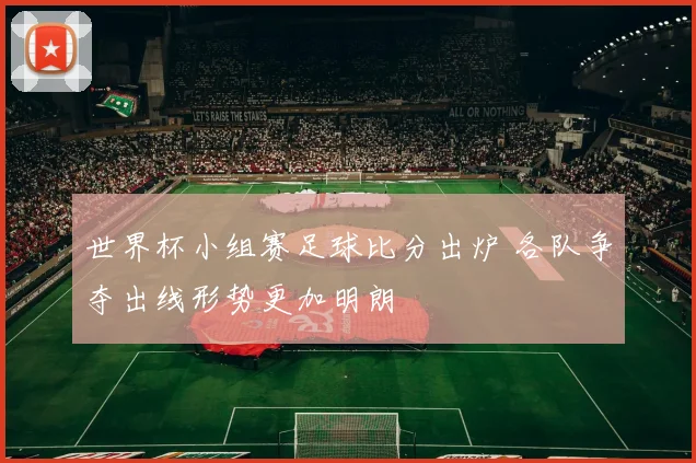 世界杯小组赛足球比分出炉 各队争夺出线形势更加明朗