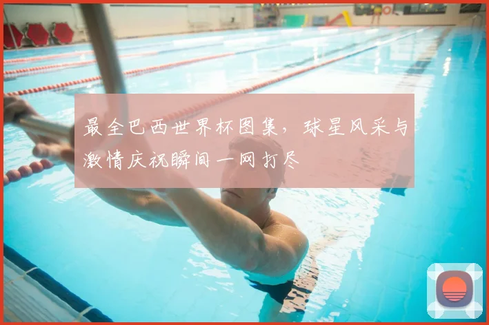 最全巴西世界杯图集,球星风采与激情庆祝瞬间一网打尽