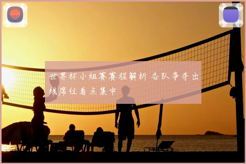 世界杯小组赛赛程解析 各队争夺出线席位看点集中