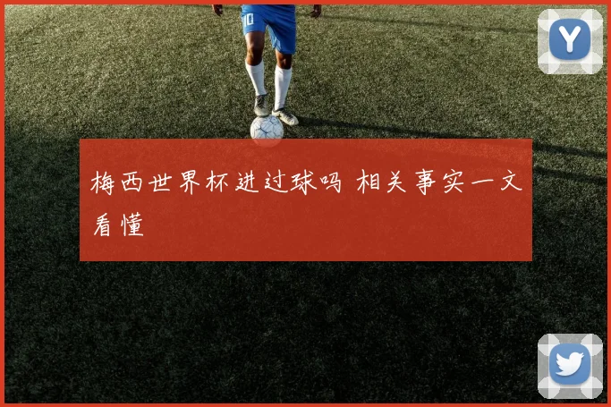 梅西世界杯进过球吗 相关事实一文看懂