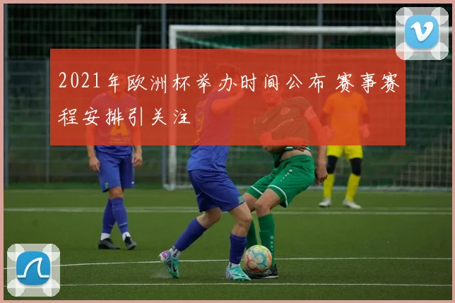 2021年欧洲杯举办时间公布 赛事赛程安排引关注