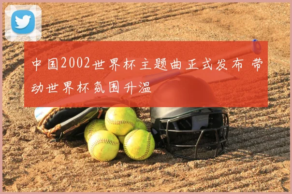 中国2002世界杯主题曲正式发布 带动世界杯氛围升温