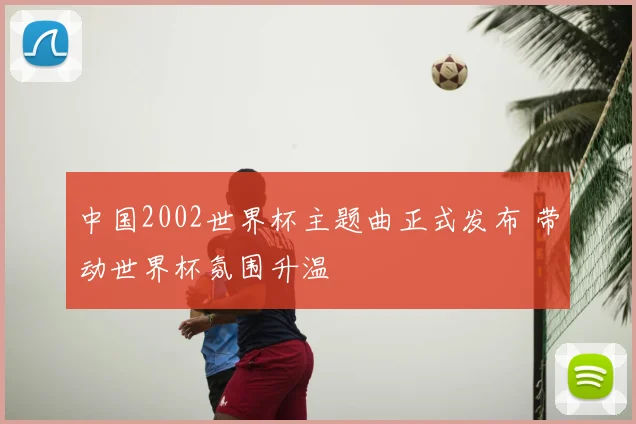 中国2002世界杯主题曲正式发布 带动世界杯氛围升温