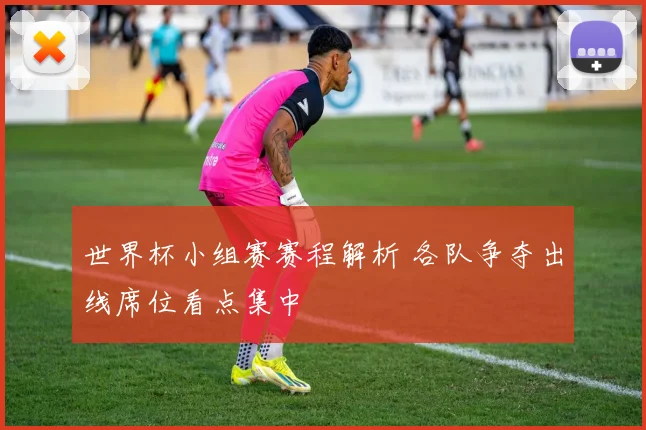 世界杯小组赛赛程解析 各队争夺出线席位看点集中
