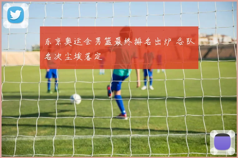 东京奥运会男篮最终排名出炉 各队名次尘埃落定