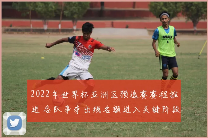 2022年世界杯亚洲区预选赛赛程推进 各队争夺出线名额进入关键阶段