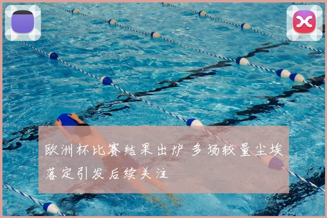 欧洲杯比赛结果出炉 多场较量尘埃落定引发后续关注