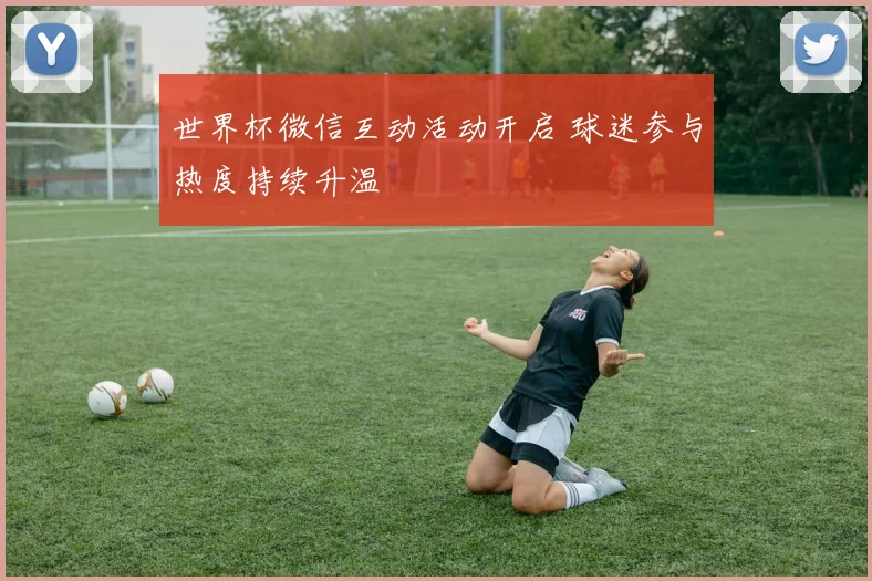 世界杯微信互动活动开启 球迷参与热度持续升温