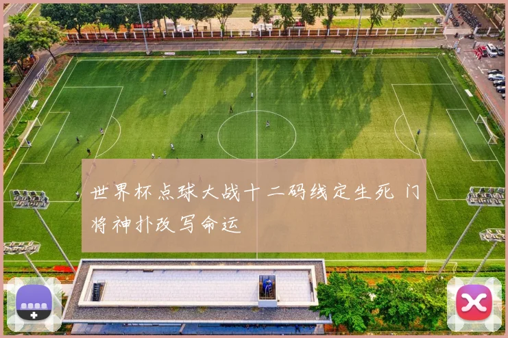 世界杯点球大战十二码线定生死 门将神扑改写命运