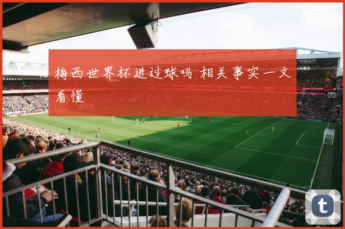 梅西世界杯进过球吗 相关事实一文看懂