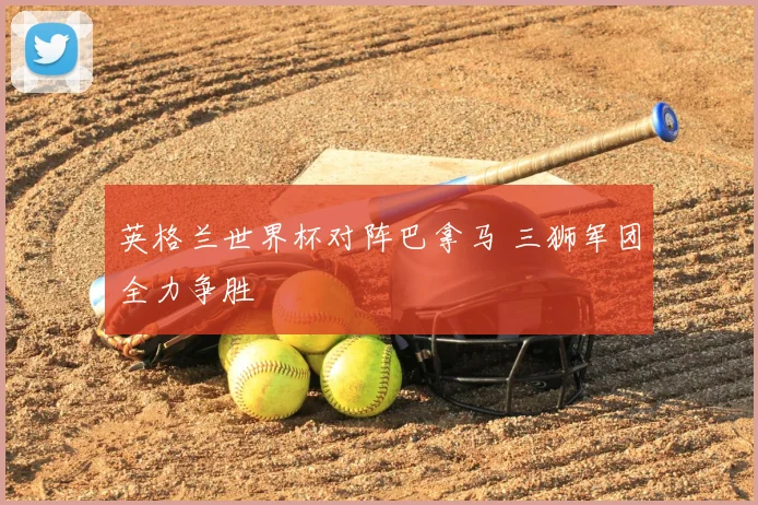 英格兰世界杯对阵巴拿马 三狮军团全力争胜