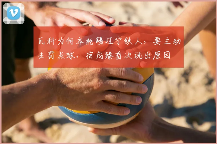 瓦科为何本轮踢辽宁铁人，要主动去罚点球，宿茂臻首次说出原因