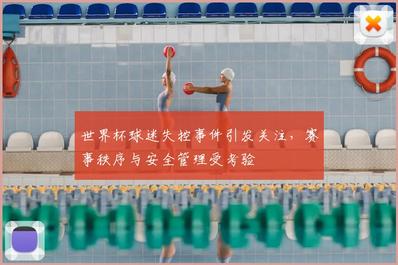 世界杯球迷失控事件引发关注，赛事秩序与安全管理受考验