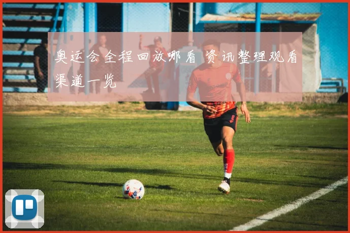 奥运会全程回放哪看 资讯整理观看渠道一览