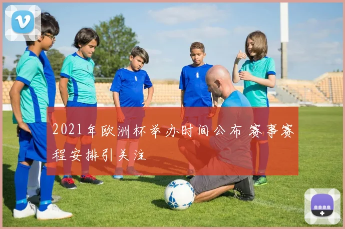 2021年欧洲杯举办时间公布 赛事赛程安排引关注